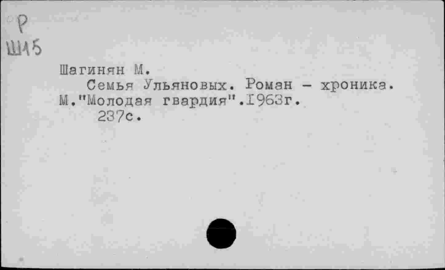 ﻿Шагинян М.
Семья Ульяновых. Роман — хроника. М."Молодая гвардия".1963г.
237с.